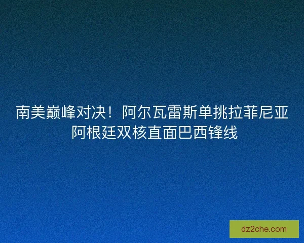 南美巅峰对决！阿尔瓦雷斯单挑拉菲尼亚 阿根廷双核直面巴西锋线