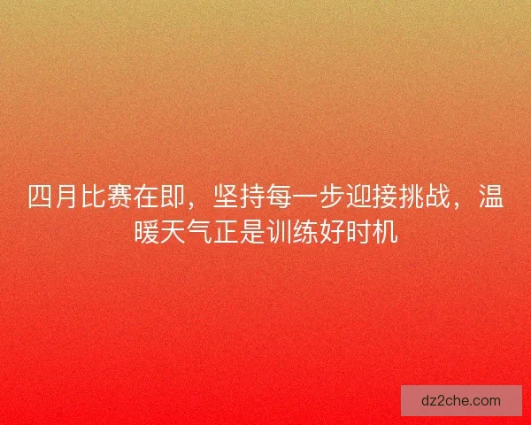 四月比赛在即，坚持每一步迎接挑战，温暖天气正是训练好时机