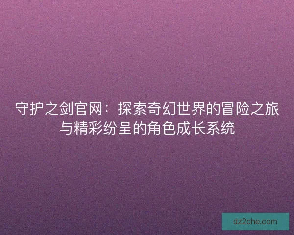 守护之剑官网：探索奇幻世界的冒险之旅与精彩纷呈的角色成长系统