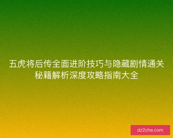 五虎将后传全面进阶技巧与隐藏剧情通关秘籍解析深度攻略指南大全