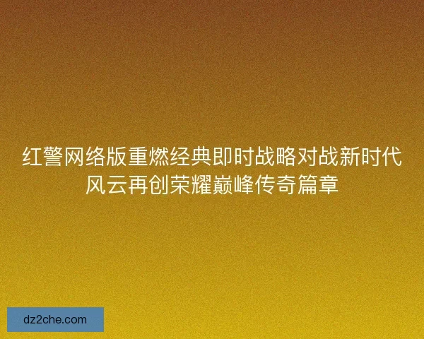 红警网络版重燃经典即时战略对战新时代风云再创荣耀巅峰传奇篇章