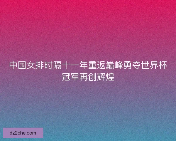 中国女排时隔十一年重返巅峰勇夺世界杯冠军再创辉煌