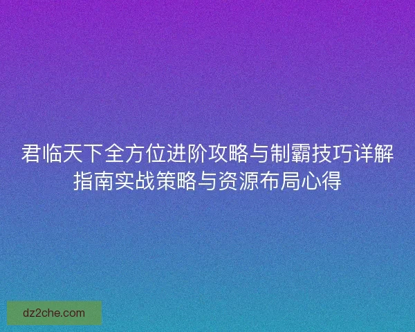 君临天下全方位进阶攻略与制霸技巧详解指南实战策略与资源布局心得