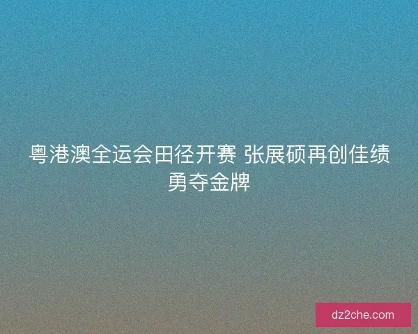 粤港澳全运会田径开赛 张展硕再创佳绩勇夺金牌