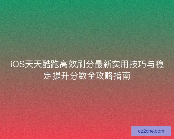 iOS天天酷跑高效刷分最新实用技巧与稳定提升分数全攻略指南