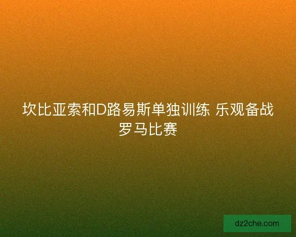 坎比亚索和D路易斯单独训练 乐观备战罗马比赛