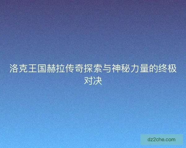 洛克王国赫拉传奇探索与神秘力量的终极对决