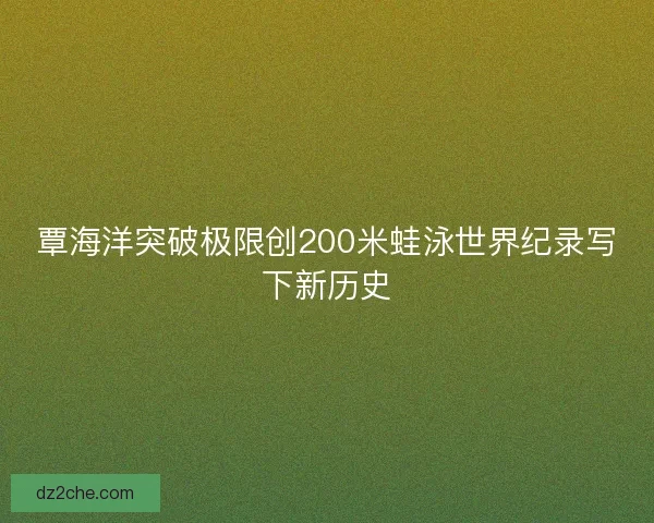 覃海洋突破极限创200米蛙泳世界纪录写下新历史