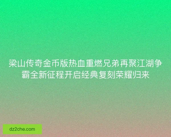 梁山传奇金币版热血重燃兄弟再聚江湖争霸全新征程开启经典复刻荣耀归来