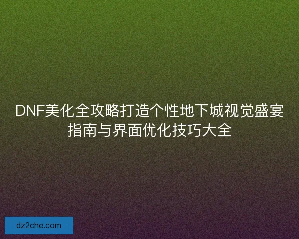 DNF美化全攻略打造个性地下城视觉盛宴指南与界面优化技巧大全