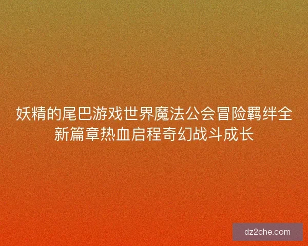 妖精的尾巴游戏世界魔法公会冒险羁绊全新篇章热血启程奇幻战斗成长