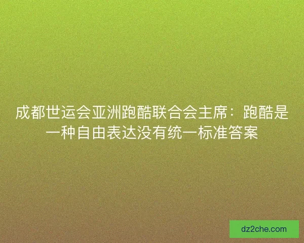 成都世运会亚洲跑酷联合会主席：跑酷是一种自由表达没有统一标准答案