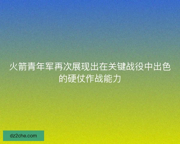 火箭青年军再次展现出在关键战役中出色的硬仗作战能力