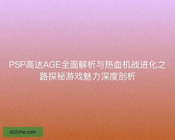 PSP高达AGE全面解析与热血机战进化之路探秘游戏魅力深度剖析