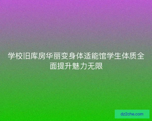 学校旧库房华丽变身体适能馆学生体质全面提升魅力无限 学校旧库房华丽变身体适能馆学生体质全面提升魅力无限