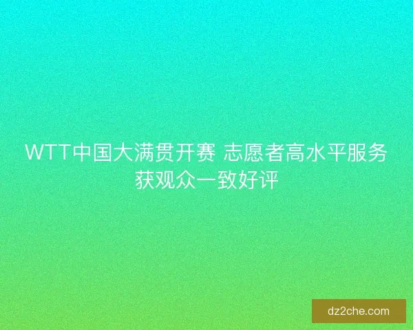 WTT中国大满贯开赛 志愿者高水平服务获观众一致好评