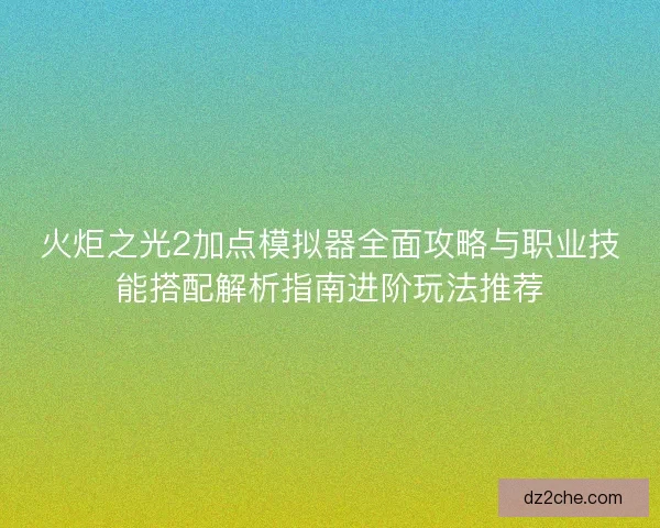 火炬之光2加点模拟器全面攻略与职业技能搭配解析指南进阶玩法推荐