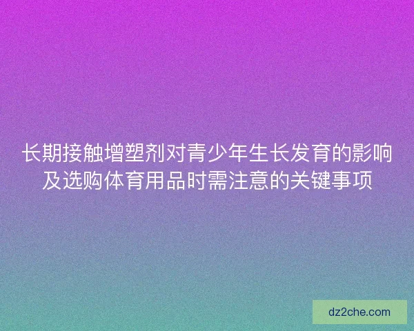 长期接触增塑剂对青少年生长发育的影响及选购体育用品时需注意的关键事项