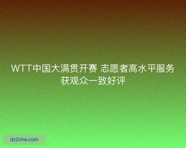 WTT中国大满贯开赛 志愿者高水平服务获观众一致好评 WTT中国大满贯开赛 志愿者高水平服务获观众一致好评