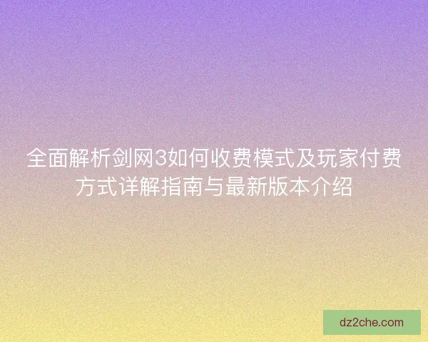 全面解析剑网3如何收费模式及玩家付费方式详解指南与最新版本介绍