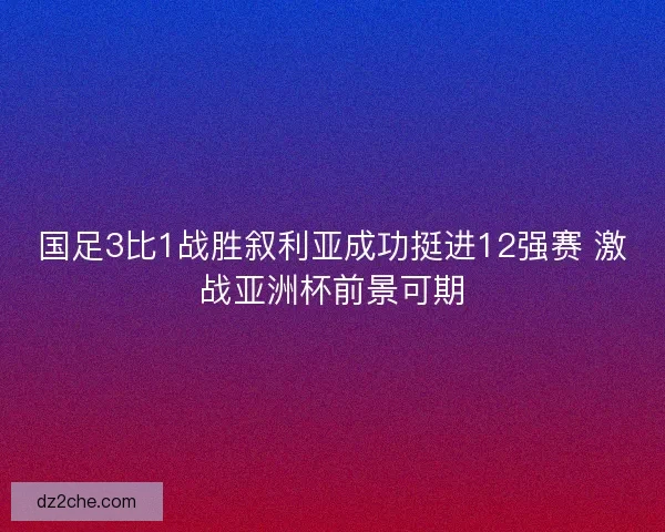 国足3比1战胜叙利亚成功挺进12强赛 激战亚洲杯前景可期