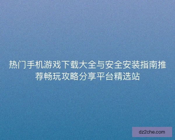 热门手机游戏下载大全与安全安装指南推荐畅玩攻略分享平台精选站
