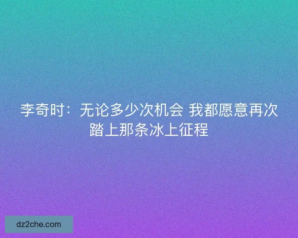 李奇时：无论多少次机会 我都愿意再次踏上那条冰上征程