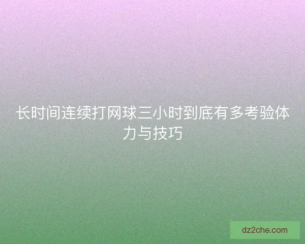 长时间连续打网球三小时到底有多考验体力与技巧