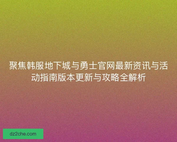 聚焦韩服地下城与勇士官网最新资讯与活动指南版本更新与攻略全解析