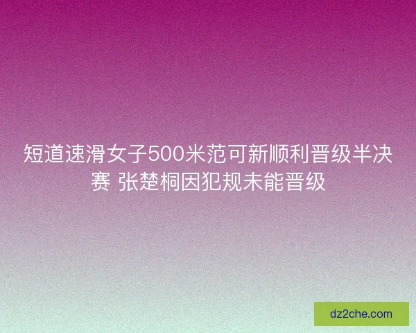 短道速滑女子500米范可新顺利晋级半决赛 张楚桐因犯规未能晋级 短道速滑女子500米范可新顺利晋级半决赛 张楚桐因犯规未能晋级