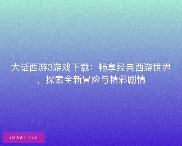 大话西游3游戏下载：畅享经典西游世界，探索全新冒险与精彩剧情