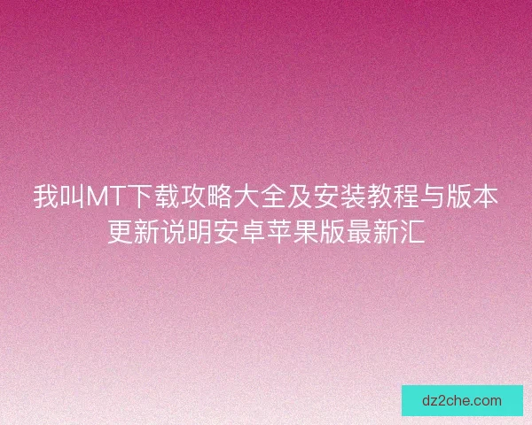 我叫MT下载攻略大全及安装教程与版本更新说明安卓苹果版最新汇