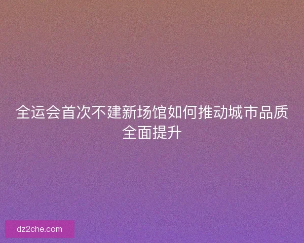全运会首次不建新场馆如何推动城市品质全面提升