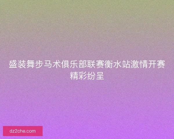 盛装舞步马术俱乐部联赛衡水站激情开赛精彩纷呈